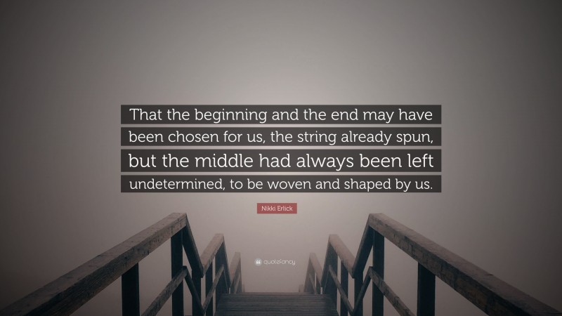 Nikki Erlick Quote: “That the beginning and the end may have been chosen for us, the string already spun, but the middle had always been left undetermined, to be woven and shaped by us.”