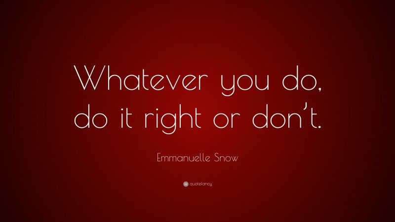 Emmanuelle Snow Quote: “Whatever you do, do it right or don’t.”