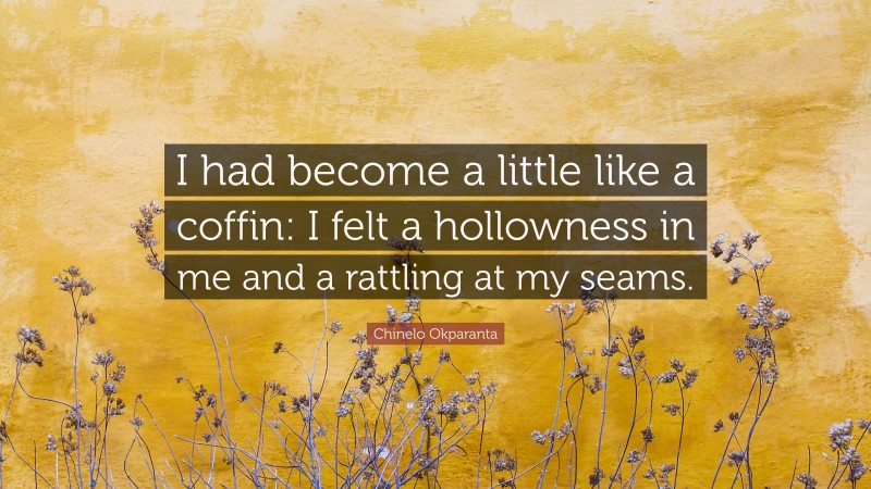 Chinelo Okparanta Quote: “I had become a little like a coffin: I felt a hollowness in me and a rattling at my seams.”