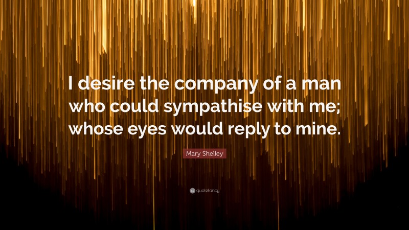 Mary Shelley Quote: “I desire the company of a man who could sympathise with me; whose eyes would reply to mine.”