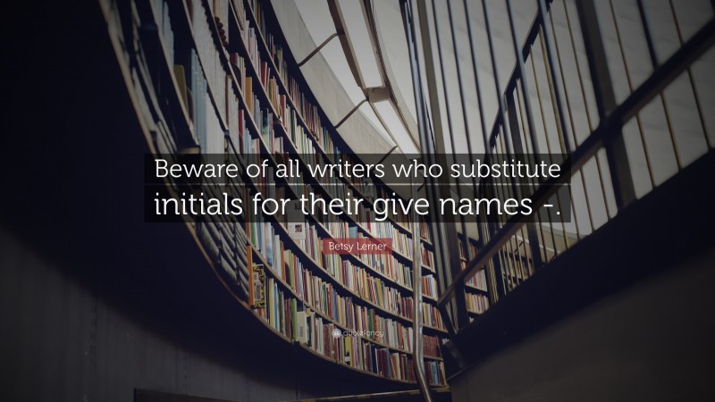 Betsy Lerner Quote: “Beware of all writers who substitute initials for their give names -.”