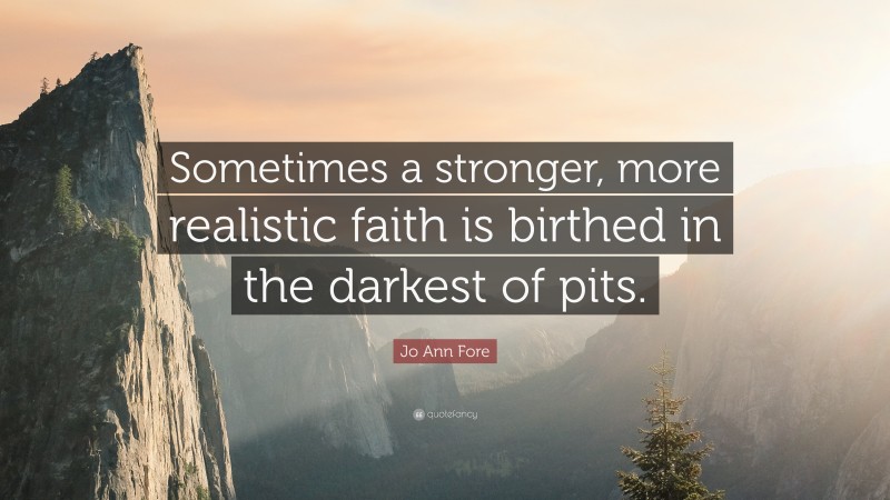 Jo Ann Fore Quote: “Sometimes a stronger, more realistic faith is birthed in the darkest of pits.”