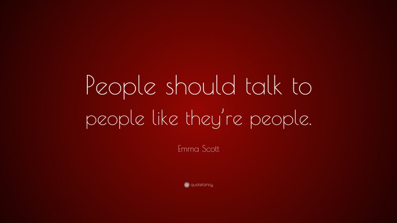 Emma Scott Quote: “People should talk to people like they’re people.”