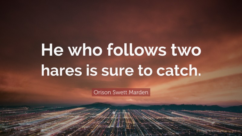 Orison Swett Marden Quote: “He who follows two hares is sure to catch.”
