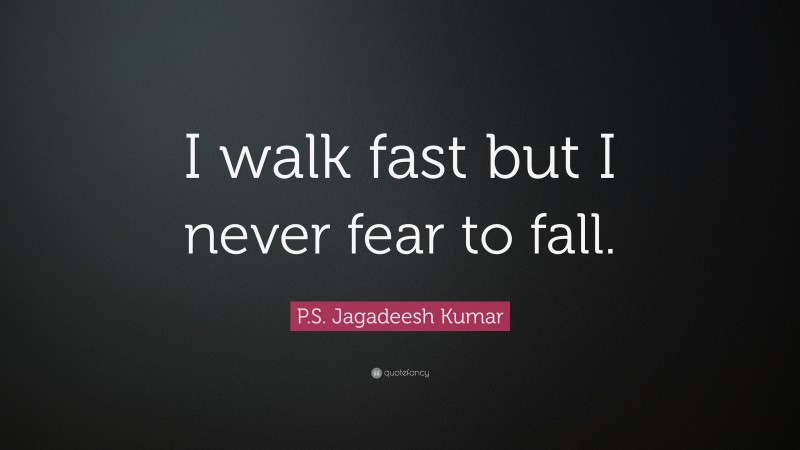 P.S. Jagadeesh Kumar Quote: “I walk fast but I never fear to fall.”