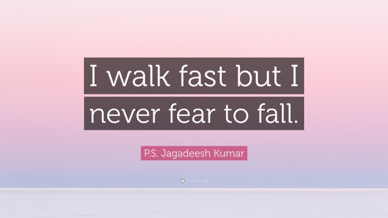 P.S. Jagadeesh Kumar Quote: “I walk fast but I never fear to fall.”