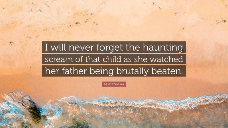 Assata Shakur Quote: “I will never forget the haunting scream of that child as she watched her father being brutally beaten.”