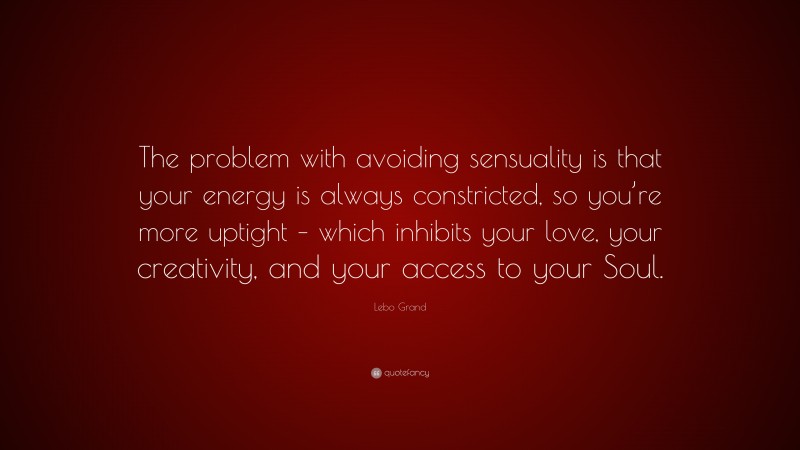 Lebo Grand Quote: “The problem with avoiding sensuality is that your energy is always constricted, so you’re more uptight – which inhibits your love, your creativity, and your access to your Soul.”