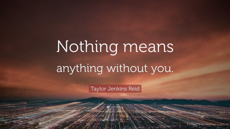 Taylor Jenkins Reid Quote: “Nothing means anything without you.”