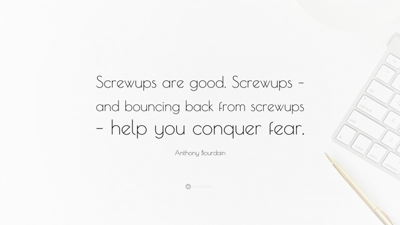 Anthony Bourdain Quote: “Screwups are good. Screwups – and bouncing back from screwups – help you conquer fear.”