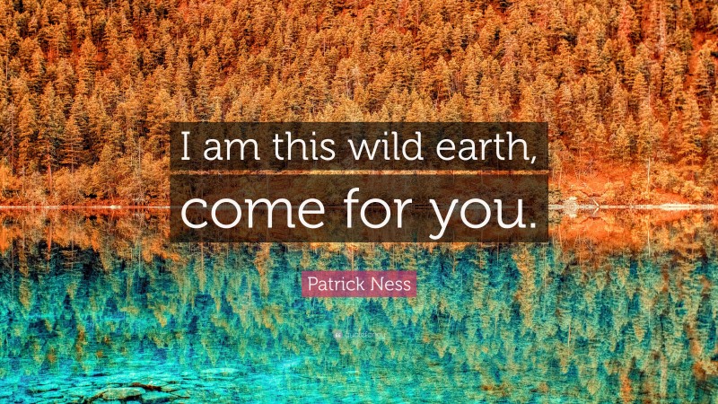 Patrick Ness Quote: “I am this wild earth, come for you.”