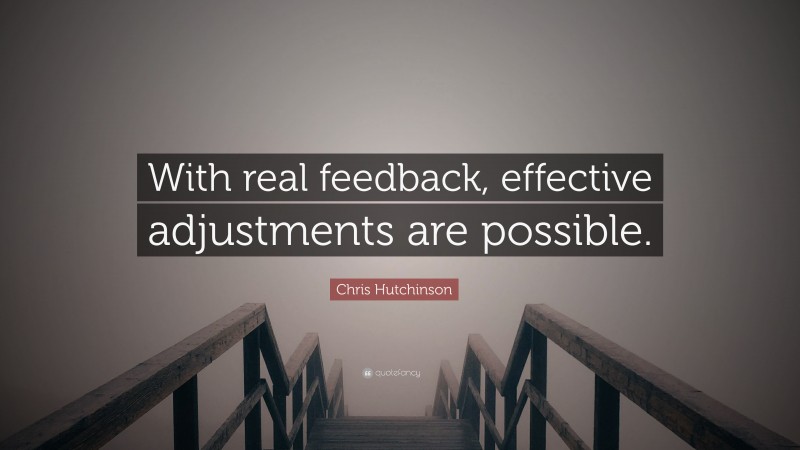 Chris Hutchinson Quote: “With real feedback, effective adjustments are possible.”
