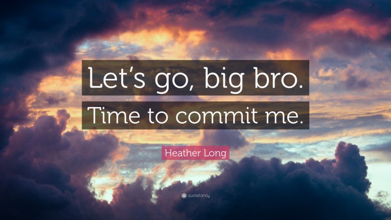 Heather Long Quote: “Let’s go, big bro. Time to commit me.”