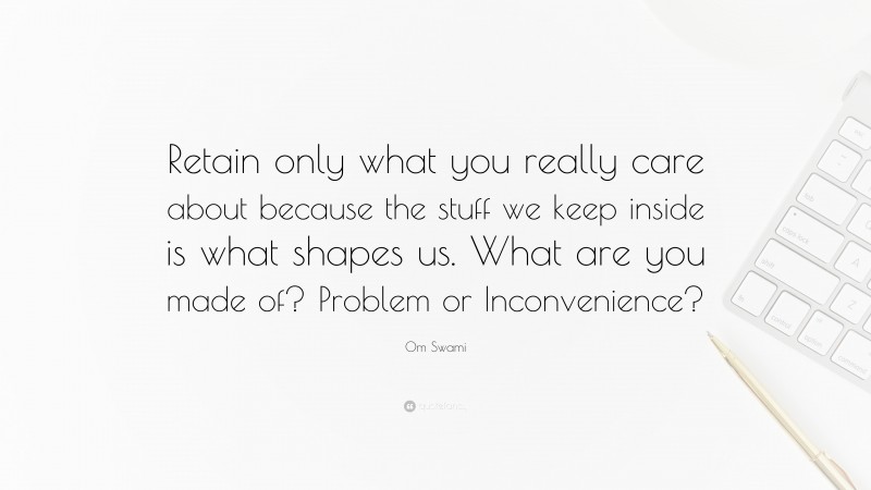 Om Swami Quote: “Retain only what you really care about because the stuff we keep inside is what shapes us. What are you made of? Problem or Inconvenience?”