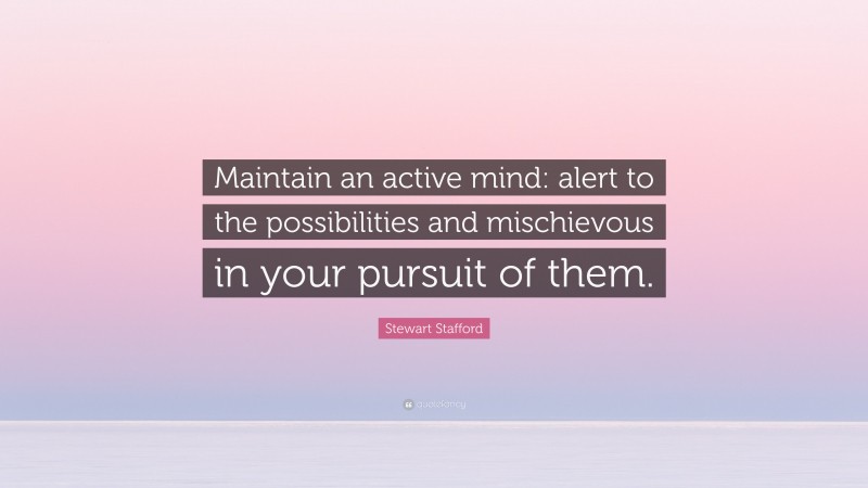 Stewart Stafford Quote: “Maintain an active mind: alert to the possibilities and mischievous in your pursuit of them.”