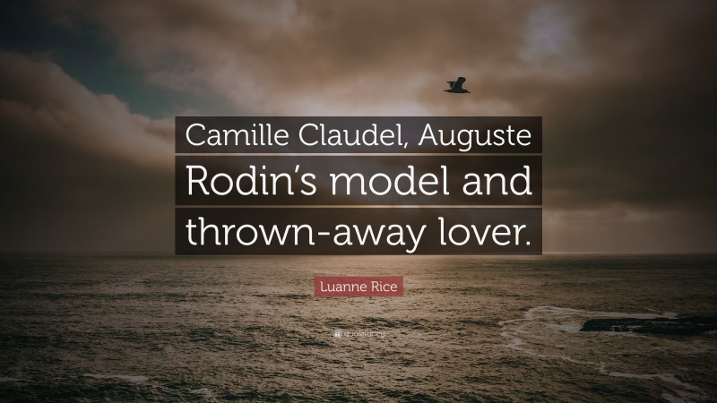 Luanne Rice Quote: “Camille Claudel, Auguste Rodin’s model and thrown-away lover.”