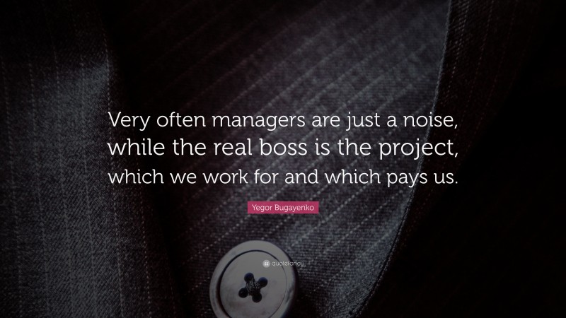 Yegor Bugayenko Quote: “Very often managers are just a noise, while the real boss is the project, which we work for and which pays us.”