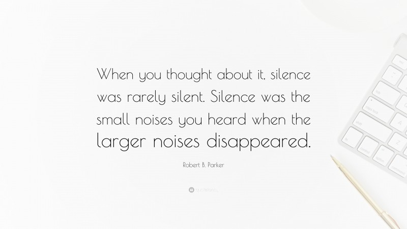 Robert B. Parker Quote: “When you thought about it, silence was rarely silent. Silence was the small noises you heard when the larger noises disappeared.”