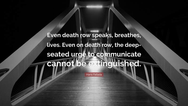 Hans Fallada Quote: “Even death row speaks, breathes, lives. Even on death row, the deep-seated urge to communicate cannot be extinguished.”