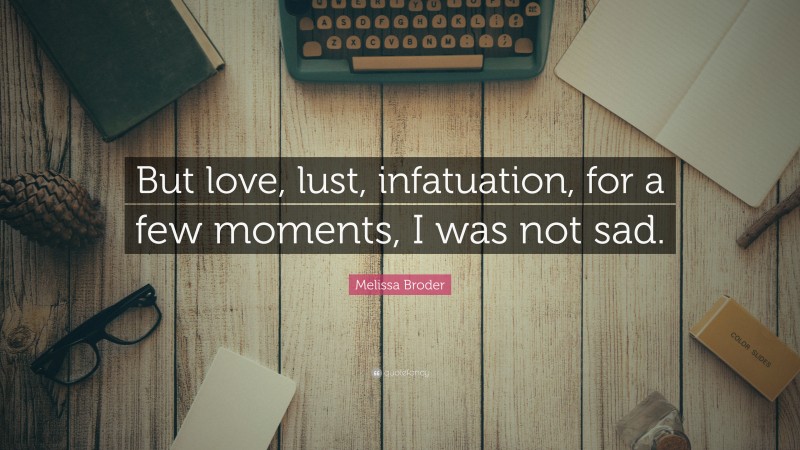 Melissa Broder Quote: “But love, lust, infatuation, for a few moments, I was not sad.”