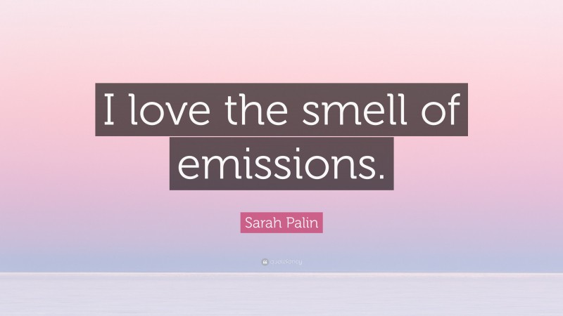 Sarah Palin Quote: “I love the smell of emissions.”