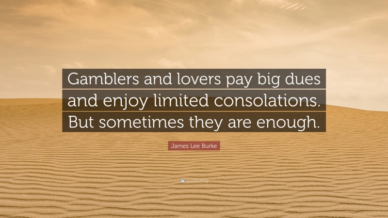 James Lee Burke Quote: “Gamblers and lovers pay big dues and enjoy limited consolations. But sometimes they are enough.”