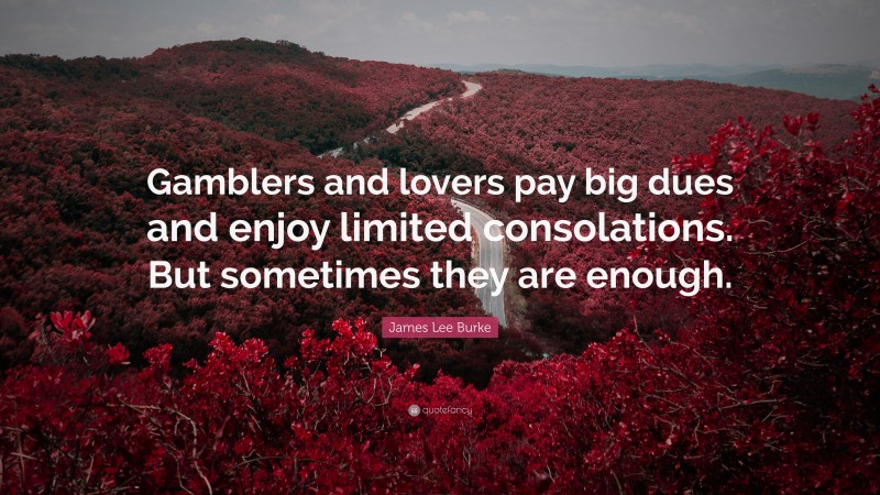James Lee Burke Quote: “Gamblers and lovers pay big dues and enjoy limited consolations. But sometimes they are enough.”