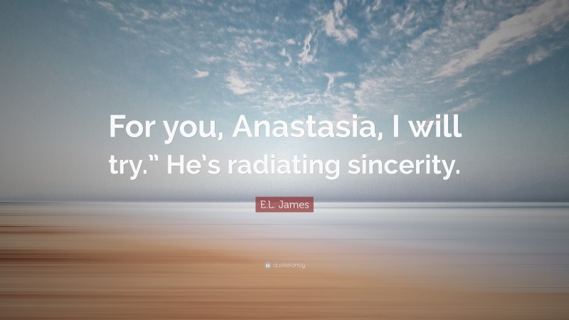 E.L. James Quote: “For you, Anastasia, I will try.” He’s radiating sincerity.”