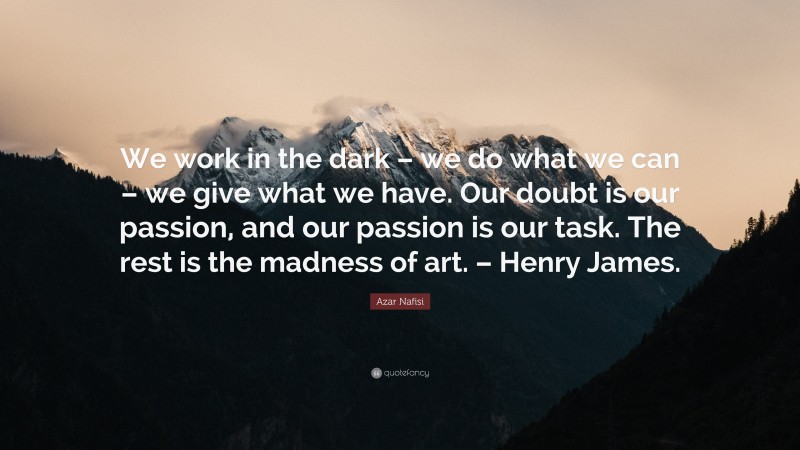 Azar Nafisi Quote: “We work in the dark – we do what we can – we give what we have. Our doubt is our passion, and our passion is our task. The rest is the madness of art. – Henry James.”