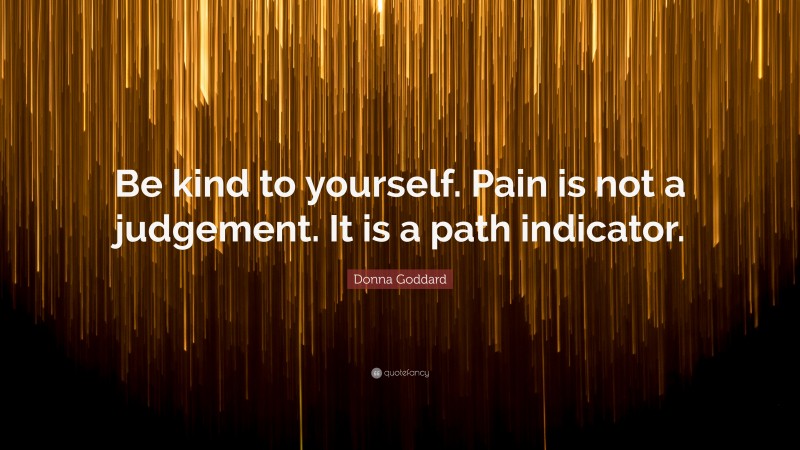 Donna Goddard Quote: “Be kind to yourself. Pain is not a judgement. It is a path indicator.”