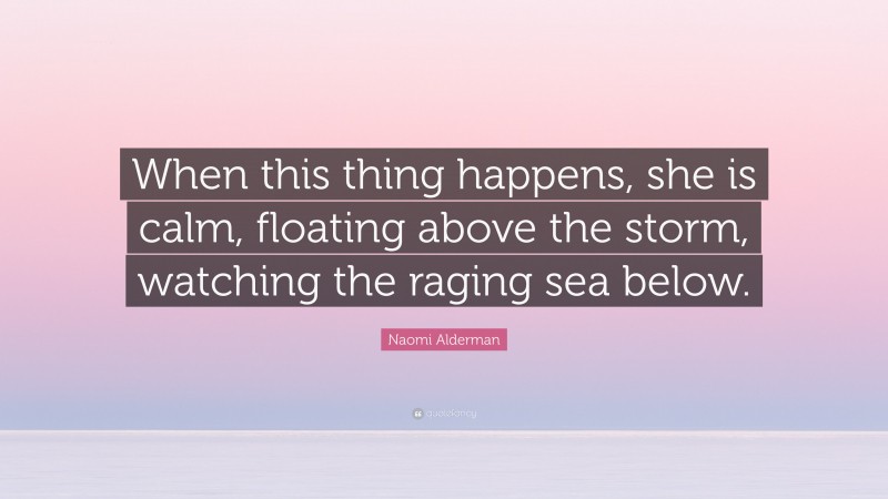Naomi Alderman Quote: “When this thing happens, she is calm, floating above the storm, watching the raging sea below.”