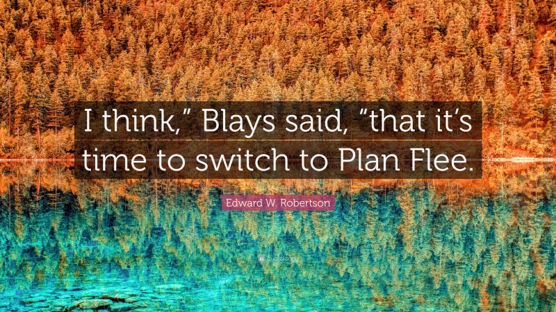 Edward W. Robertson Quote: “I think,” Blays said, “that it’s time to switch to Plan Flee.”