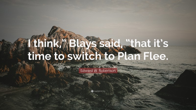 Edward W. Robertson Quote: “I think,” Blays said, “that it’s time to switch to Plan Flee.”