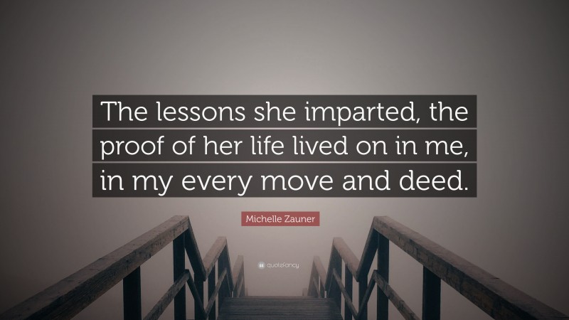 Michelle Zauner Quote: “The lessons she imparted, the proof of her life lived on in me, in my every move and deed.”