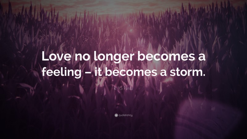 R. YS Perez Quote: “Love no longer becomes a feeling – it becomes a storm.”
