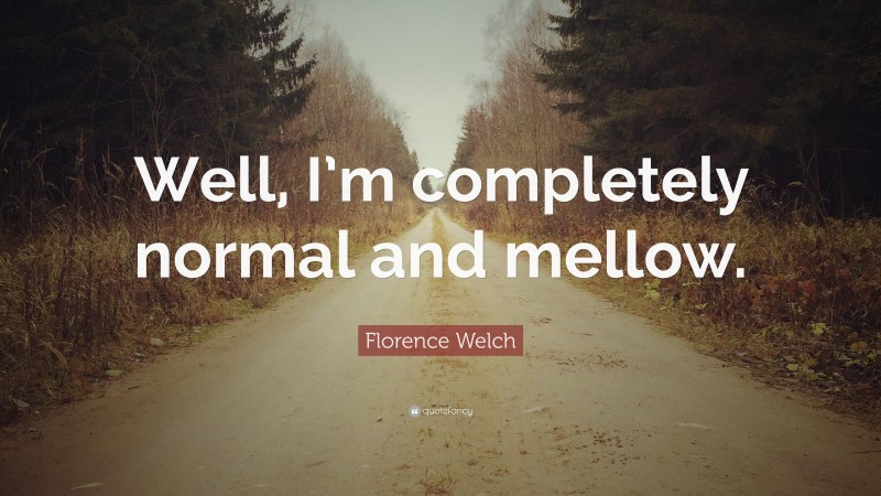 Florence Welch Quote: “Well, I’m completely normal and mellow.”