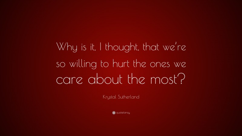 Krystal Sutherland Quote: “Why is it, I thought, that we’re so willing to hurt the ones we care about the most?”