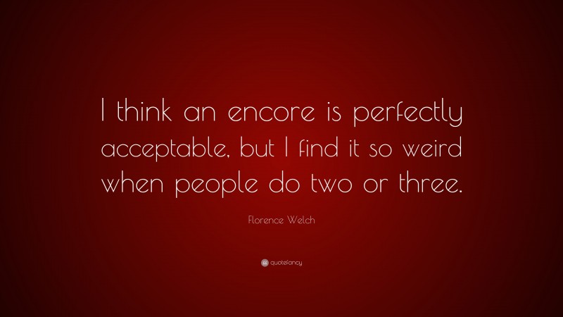 Florence Welch Quote: “I think an encore is perfectly acceptable, but I find it so weird when people do two or three.”