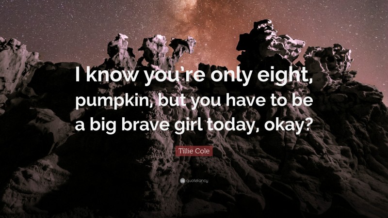 Tillie Cole Quote: “I know you’re only eight, pumpkin, but you have to be a big brave girl today, okay?”