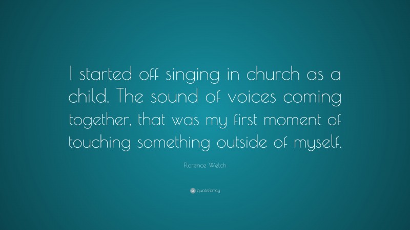 Florence Welch Quote: “I started off singing in church as a child. The sound of voices coming together, that was my first moment of touching something outside of myself.”