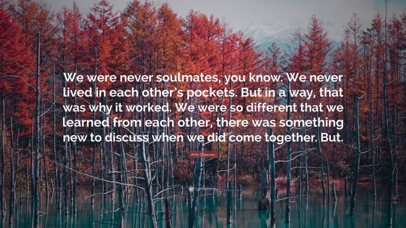 Ann Cleeves Quote: “We were never soulmates, you know. We never lived in each other’s pockets. But in a way, that was why it worked. We were so different that we learned from each other, there was something new to discuss when we did come together. But.”