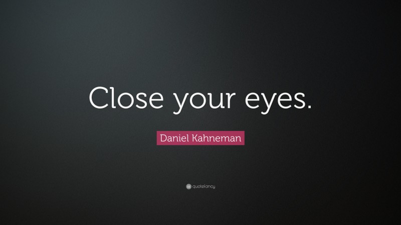Daniel Kahneman Quote: “Close your eyes.”