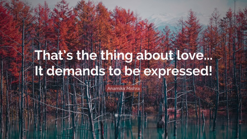 Anamika Mishra Quote: “That’s the thing about love... It demands to be expressed!”