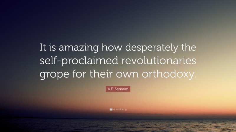 A.E. Samaan Quote: “It is amazing how desperately the self-proclaimed revolutionaries grope for their own orthodoxy.”