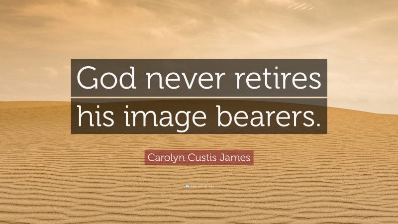 Carolyn Custis James Quote: “God never retires his image bearers.”