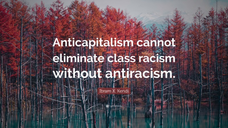 Ibram X. Kendi Quote: “Anticapitalism cannot eliminate class racism without antiracism.”