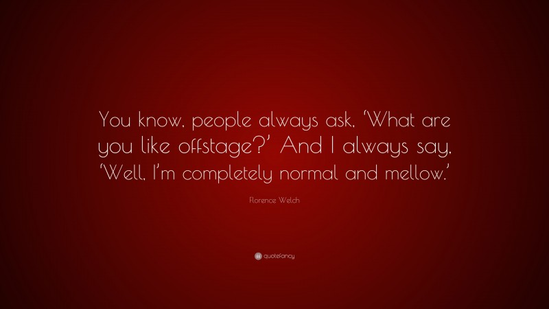 Florence Welch Quote: “You know, people always ask, ‘What are you like offstage?’ And I always say, ‘Well, I’m completely normal and mellow.’”