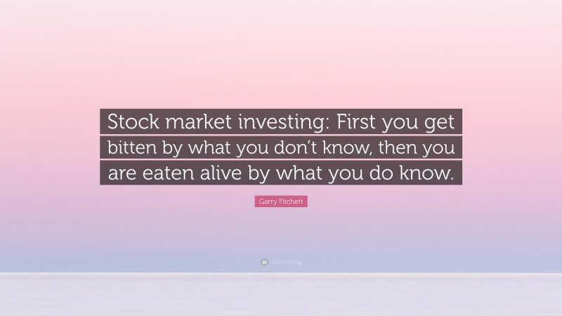 Garry Fitchett Quote: “Stock market investing: First you get bitten by what you don’t know, then you are eaten alive by what you do know.”