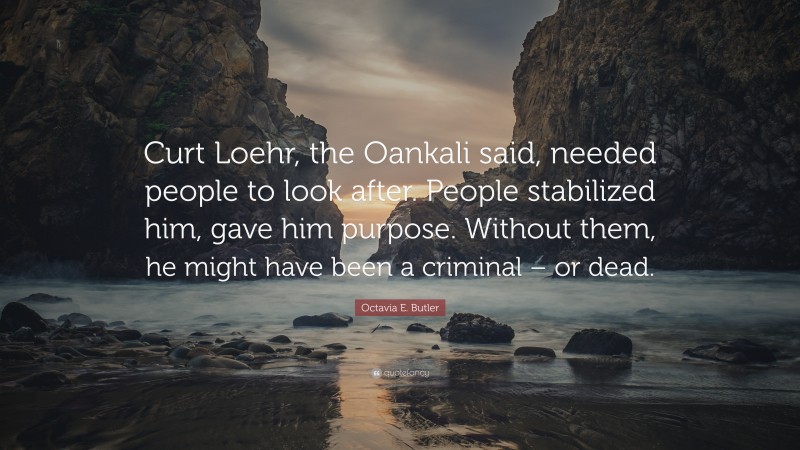 Octavia E. Butler Quote: “Curt Loehr, the Oankali said, needed people to look after. People stabilized him, gave him purpose. Without them, he might have been a criminal – or dead.”