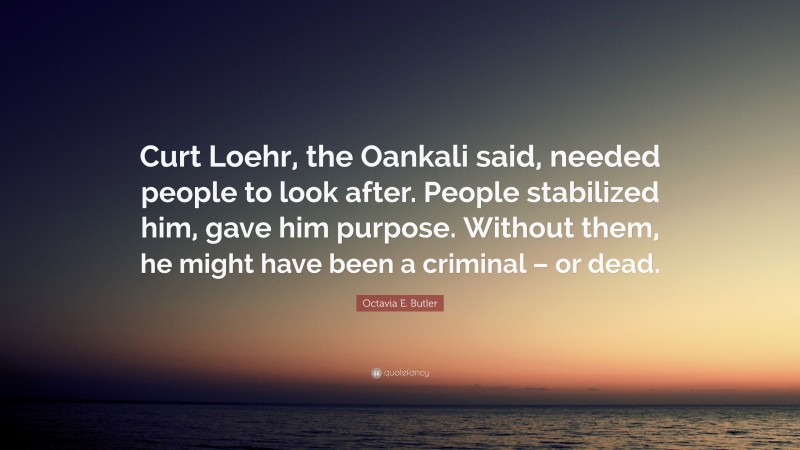 Octavia E. Butler Quote: “Curt Loehr, the Oankali said, needed people to look after. People stabilized him, gave him purpose. Without them, he might have been a criminal – or dead.”